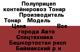 Полуприцеп контейнеровоз Тонар 974623 › Производитель ­ Тонар › Модель ­ 974 623 › Цена ­ 1 350 000 - Все города Авто » Спецтехника   . Башкортостан респ.,Баймакский р-н